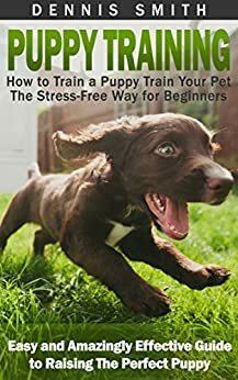 Puppy Training: How to Train a Puppy Train Your Pet the Stress-Free Way for Beginners - Easy and Amazingly Effective Guide to Raising The Perfect Puppy (Puppy Training Guide Book) by Dennis Smith