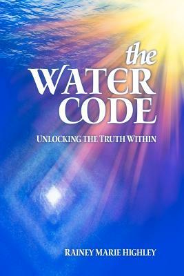The Water Code: Unlocking the Truth Within by Rainey Marie Highley