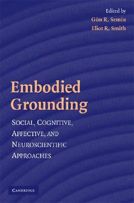 Embodied Grounding: Social, Cognitive, Affective, and Neuroscientific Approaches by Gün R. Semin, Eliot R. Smith