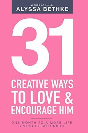 31 Creative Ways To Love & Encourage Him: One Month To a More Life Giving Relationship by Jefferson Bethke, Alyssa Bethke