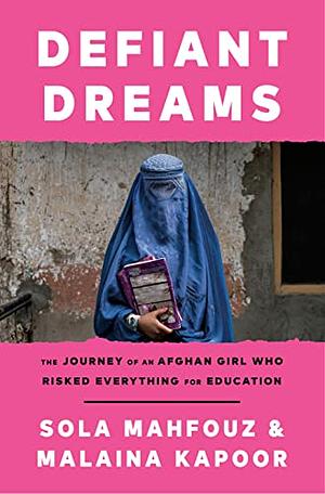 Defiant Dreams: The Journey of an Afghan Girl Who Risked Everything for Education by Sola Mahfouz, Malaina Kapoor