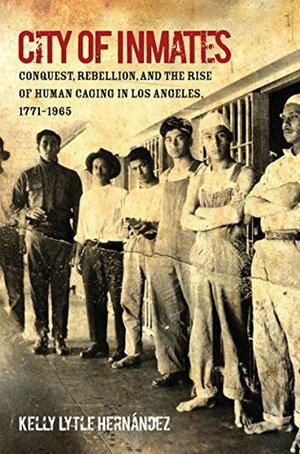 City of Inmates: Conquest, Rebellion, and the Rise of Human Caging in Los Angeles, 1771-1965 (Justice, Power, and Politics) by Kelly Lytle Hernández