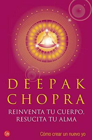 Reinventa tu cuerpo, resucita tu alma by Deepak Chopra