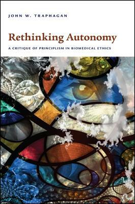 Rethinking Autonomy: A Critique of Principlism in Biomedical Ethics by John W. Traphagan