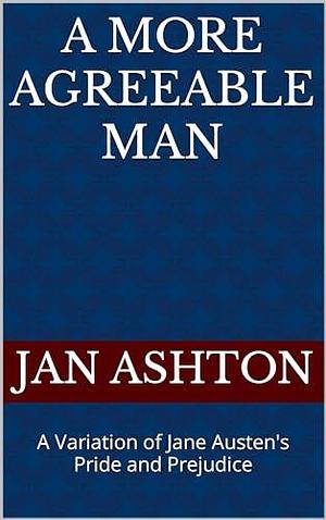 A More Agreeable Man: A Variation of Jane Austen's Pride and Prejudice by Jan Ashton, Jan Ashton