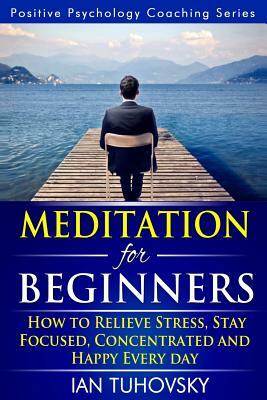 Meditation for Beginners: How to Meditate (As An Ordinary Person!) to Relieve Stress, Keep Calm and be Successful by Ian Tuhovsky