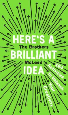 Here's a Brilliant Idea: 104 Activities to Unleash Your Creativity by The Brothers McLeod
