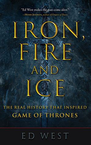 Iron, Fire and Ice: The Real History that Inspired Game of Thrones by Ed West