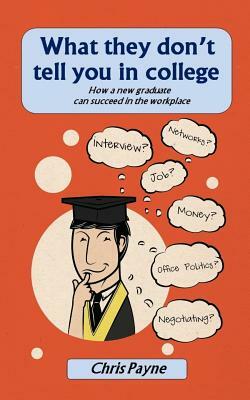 What they don't tell you in college: How a new graduate can succeed in the workplace by Chris Payne