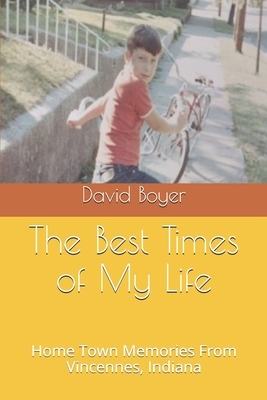The Best Times of My Life: Home Town Memories From Vincennes, Indiana by David Boyer