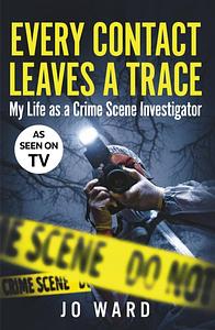 Every Contact Leaves a Trace: My Life as a Crime Scene Investigator by Jo Ward