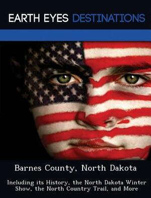 Barnes County, North Dakota: Including Its History, the North Dakota Winter Show, the North Country Trail, and More by Sandra Wilkins