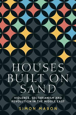 Houses Built on Sand: Violence, Sectarianism and Revolution in the Middle East by Simon Mabon