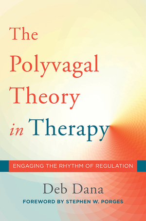 The Polyvagal Theory in Therapy: Engaging the Rhythm of Regulation by Stephen W. Porges, Deb Dana