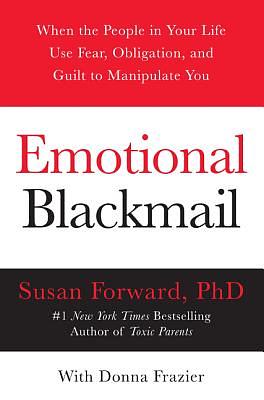 Emotional Blackmail: When the People in Your Life Use Fear, Obligation, and Guilt to Manipulate You by Susan Forward, Donna Frazier