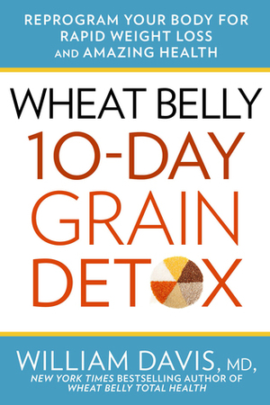 Wheat Belly: 10-Day Grain Detox: Reprogram Your Body for Rapid Weight Loss and Amazing Health by William Davis