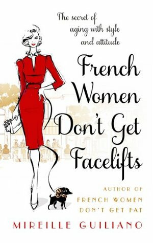 French Women Don't Get Facelifts: Aging with Attitude by Mireille Guiliano