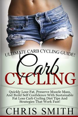 Carb Cycling - Chris Smith: Ultimate Carb Cycling Guide! Quickly Lose Fat, Preserve Muscle Mass, And Build Self Confidence With Sustainable Fat Lo by Chris Smith