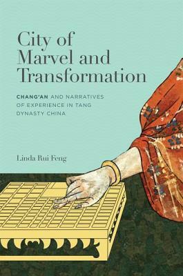 City of Marvel and Transformation: Changan and Narratives of Experience in Tang Dynasty China by Linda Rui Feng
