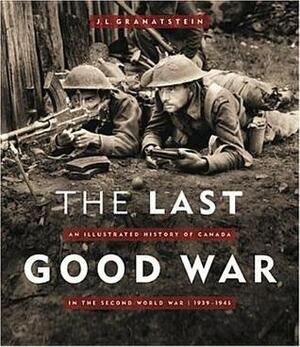 The Last Good War: Illustrated History of Canada in the Second World War by J.L. Granatstein