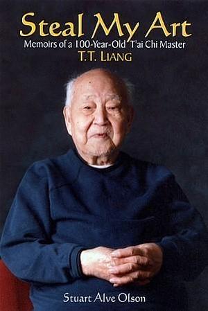 Steal My Art: he Life and Times of T'ai Chi Master T.T. Liang by Stuart Alve Olson, Stuart Alve Olson