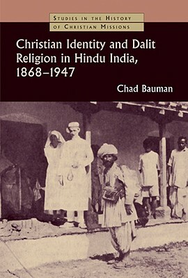 Christian Identity and Dalit Religion in Hindu India, 1868-1947 by Chad M. Bauman