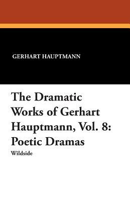 The Dramatic Works of Gerhart Hauptmann, Vol. 8: Poetic Dramas by Gerhart Hauptmann