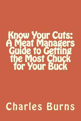 Know Your Cuts: A Meat Managers Guide to Getting the Most Chuck for Your Buck by Charles Burns