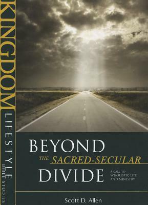 Beyond the Sacred-Secular Divide: A Call to Wholistic Life and Ministry by Scott D. Allen