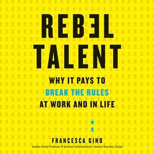 Rebel Talent: Why It Pays to Break the Rules at Work and in Life by Francesca Gino
