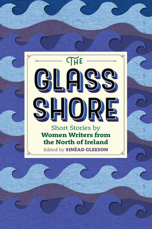 The Glass Shore: Short Stories by Women Writers from the North of Ireland by Sinéad Gleeson