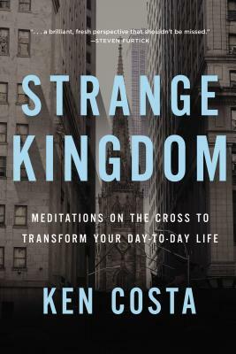 Strange Kingdom: Meditations on the Cross to Transform Your Day to Day Life by Ken Costa