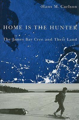 Home Is the Hunter: The James Bay Cree and Their Land by Hans M. Carlson