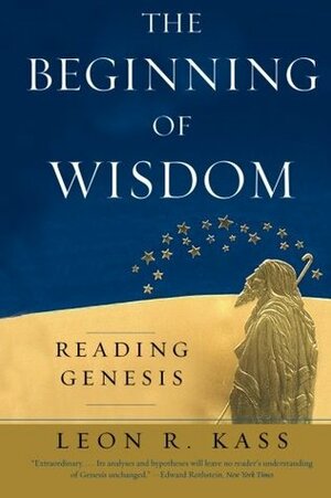 The Beginning of Wisdom: Reading Genesis by Leon R. Kass