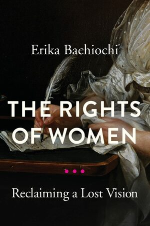 The Rights of Women: Reclaiming a Lost Vision by Erika Bachiochi