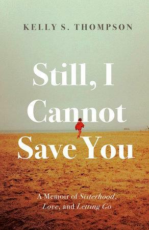 Still, I Cannot Save You: A Memoir of Sisterhood, Love, and Letting Go by Kelly S. Thompson