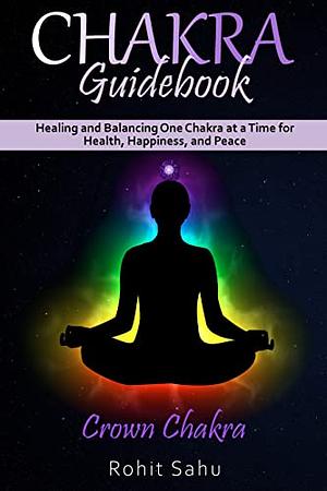 Chakra Guidebook: Crown Chakra: Healing and Balancing One Chakra at a Time for Health, Happiness, and Peace by Rohit Sahu