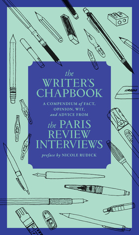 The Writer's Chapbook: A Compendium of Fact, Opinion, Wit, and Advice from The Paris Review Interviews by The Paris Review, Nicole Rudick, Lauren Simkin Berke
