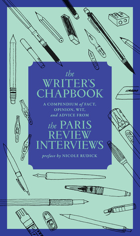 The Writer's Chapbook: A Compendium of Fact, Opinion, Wit, and Advice from The Paris Review Interviews by The Paris Review, Lauren Simkin Berke, Nicole Rudick