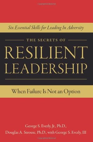 The Secrets of Resilient Leadership: When Failure Is Not an Option.Six Essential Characteristics for Leading in Adversity by George S. Everly Jr.