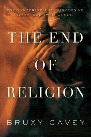 The End of Religion: Encountering the Subversive Spirituality of Jesus by Bruxy Cavey