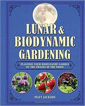Lunar and Biodynamic Gardening: Planting Your Biodynamic Garden by the Phases of the Moon by Matt Jackson