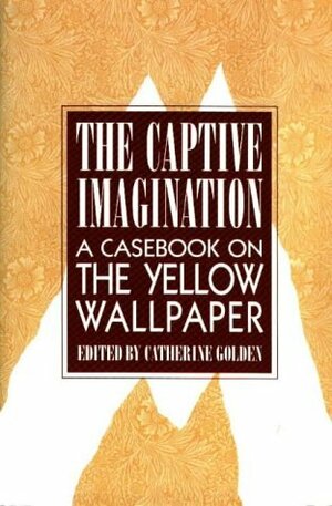 The Captive Imagination: A Casebook on The Yellow Wallpaper by Catherine J. Golden