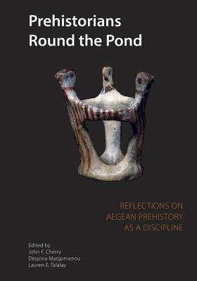 Prehistorians Round the Pond: Reflections on Aegean Prehistory as a Discipline by John Cherry, L. E. Talalay, Despina Margomenou