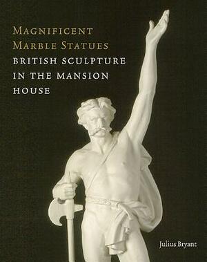 Magnificent Marble Statues: A Guide to the Sculpture in the Mansion House by Julius Bryant