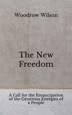 The New Freedom: A Call for the Emancipation of the Generous Energies of a People (Aberdeen Classics Collection) by Woodrow Wilson