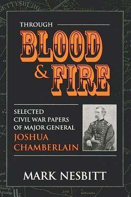Through Blood & Fire: Selected Civil War Papers of Major General Joshua Chamberlain by Mark Nesbitt
