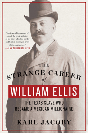 The Strange Career of William Ellis: The Texas Slave Who Became a Mexican Millionaire by Karl Jacoby
