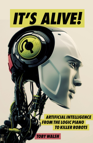 It's Alive!: Artificial Intelligence from the Logic Piano to Killer Robots by Toby Walsh