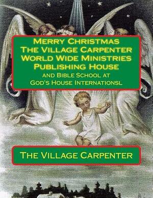 Merry Christmas The Village Carpenter World Wide Ministries Publishing House: and Bible School at God's House Internationsl by The Village Carpenter, Joy Renee Blackburn